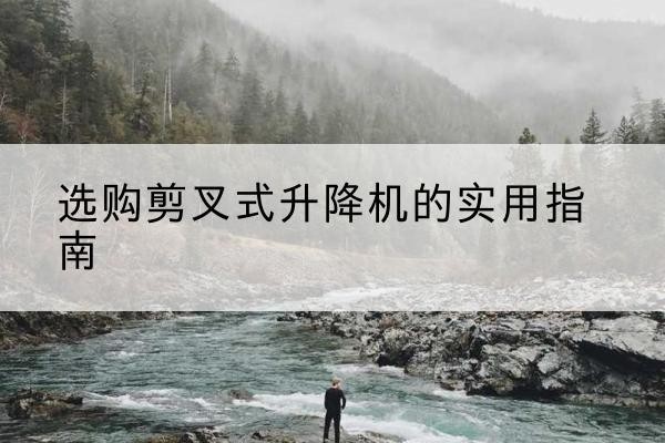 高邑剪叉式升降机怎么选-选购剪叉式升降机的实用指南