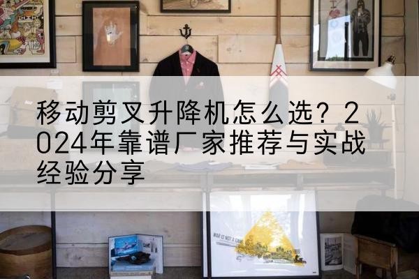 高邑升降平台厂家推荐-移动剪叉升降机怎么选?2024年靠谱厂家推荐与实战经验分享