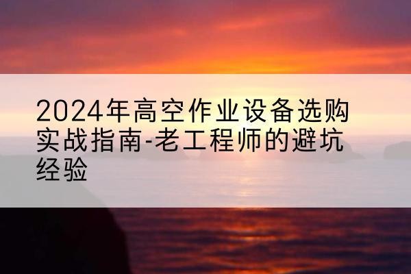 高邑高空作业升降机厂家推荐-2024年高空作业设备选购实战指南-老工程师的避坑经验