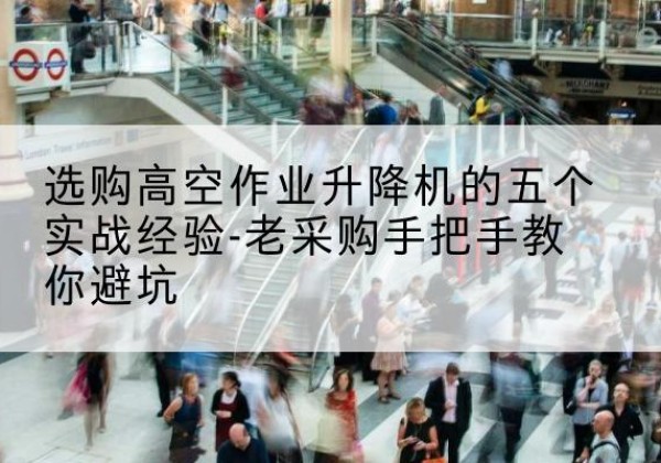 高邑高空作业升降机厂家-选购高空作业升降机的五个实战经验-老采购手把手教你避坑