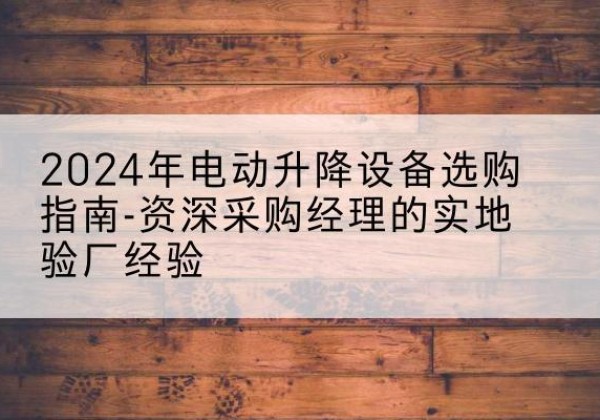 高邑电动剪叉升降平台厂家-2024年电动升降设备选购指南-资深采购经理的实地验厂经验