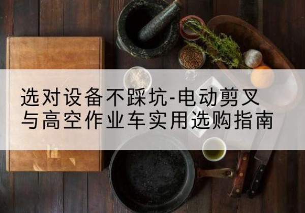 高邑电动剪叉升降平台怎么选-选对设备不踩坑-电动剪叉与高空作业车实用选购指南