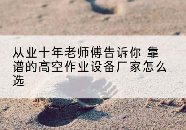 高邑高空作业升降机厂家推荐-从业十年老师傅告诉你 靠谱的高空作业设备厂家怎么选
