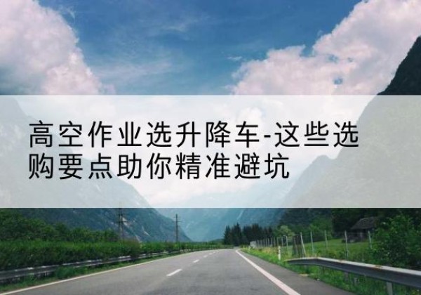高邑升降车厂家-高空作业选升降车-这些选购要点助你*避坑