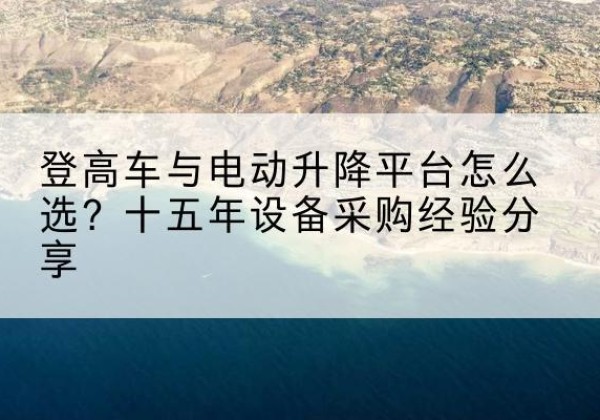 高邑登高车厂家厂家-登高车与电动升降平台怎么选？十五年设备采购经验分享