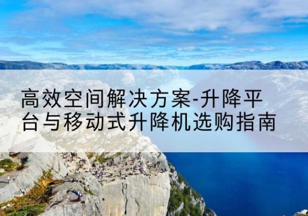 高邑升降平台厂家-*空间解决方案-升降平台与移动式升降机选购指南