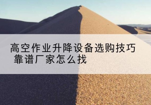 高邑电动升降平台厂家推荐-高空作业升降设备选购技巧 靠谱厂家怎么找