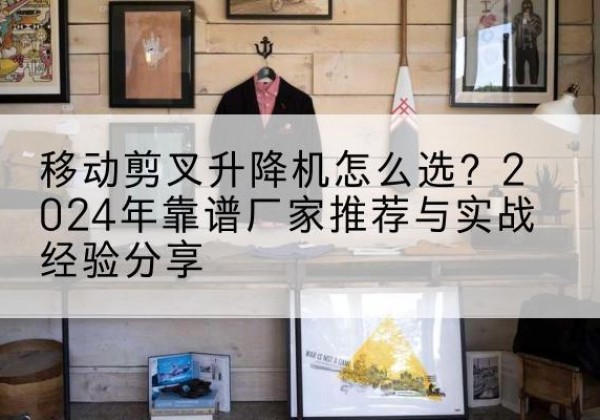 高邑升降平台厂家推荐-移动剪叉升降机怎么选？2024年靠谱厂家推荐与实战经验分享