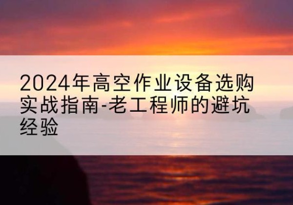 高邑高空作业升降机厂家推荐-2024年高空作业设备选购实战指南-老工程师的避坑经验