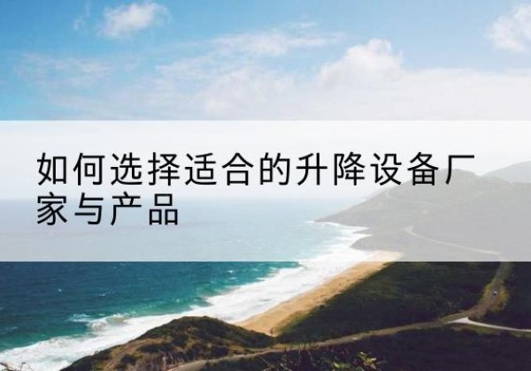 高邑电动升降平台厂家-如何选择适合的升降设备厂家与产品