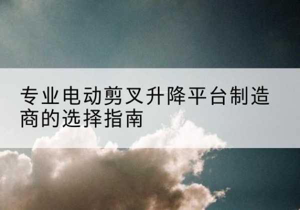 高邑电动剪叉升降平台厂家-专业电动剪叉升降平台制造商的选择指南